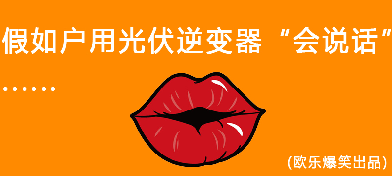 爆笑出品|假如戶用光伏逆變器“會(huì)說話”......