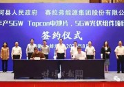 5GW TOPCon電池+5GW組件，賽拉弗集團(tuán)50億元光伏項(xiàng)目簽約
